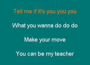 Tell me if it's you you you
What you wanna do do do

Make your move

You can be my teacher