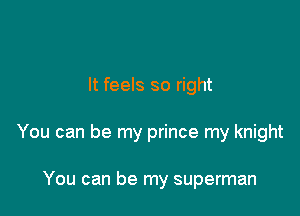 It feels so right

You can be my prince my knight

You can be my superman