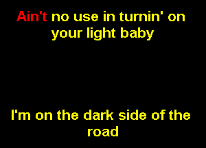 Ain't no use in turnin' on
your light baby

I'm on the dark side of the
road