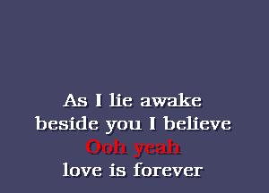 As I lie awake
beside you I believe

love is forever