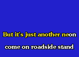 But it's just another neon

come on roadside stand