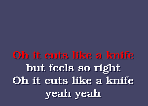 but feels so right
Oh it cuts like a knife
yeah yeah