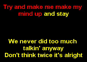 Try and make me make my
mind up and stay

We never did too much
talkin' anyway
Don't think twice it's alright