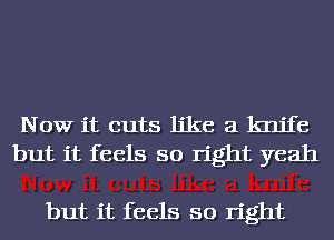 Now it cuts like a knife
but it feels so right yeah

but it feels so right