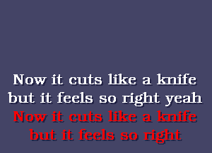 Now it cuts like a knife
but it feels so right yeah