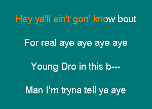 Hey ya'll ain't gon' know bout
For real aye aye aye aye

Young Dro in this b---

Man I'm tryna tell ya aye