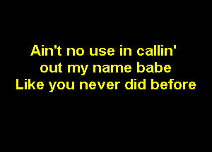 Ain't no use in callin'
out my name babe

Like you never did before