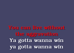 Ya gotta wanna win
ya gotta wanna win