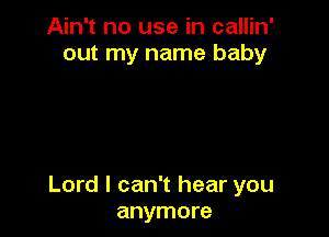 Ain't no use in callin'
out my name baby

Lord I can't hear you
anymore
