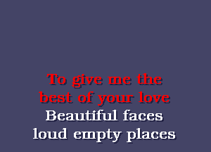 Beautiful faces
loud empty places