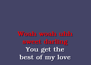 You get the
best of my love