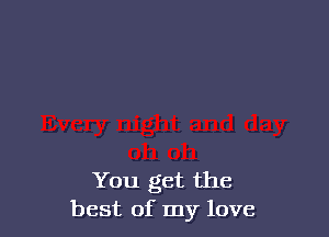 You get the
best of my love