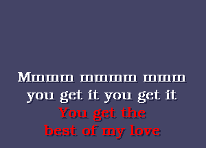Mmmm mmmm mmm
you get it you get it