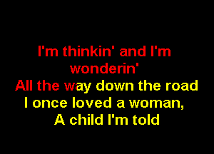 I'm thinkin' and I'm
wonderin'

All the way down the road
I once loved a woman,
A child I'm told