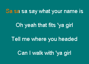 Sa sa sa say what your name is

Oh yeah that fits 'ya girl

Tell me where you headed

Can I walk with 'ya girl