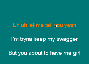 Uh uh let me tell you yel'ah

I'm tryna keep my swagger

But you about to have me girl