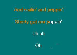 And waitin' and poppin'

Shorty got me rooppir'lJ
Uhuh

Oh