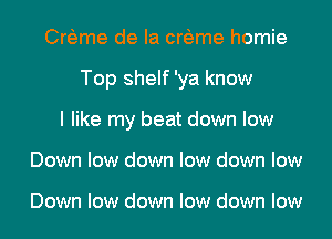 Crfeme de la crfeme homie
Top shelf 'ya know
I like my beat down low
Down low down low down low

Down low down low down low
