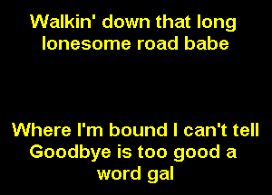 Walkin' down that long
lonesome road babe

Where I'm bound I can't tell
Goodbye is too good a
word gal