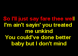 So I'll just say fare thee well
I'm ain't sayin' you treated
me unkind
You could've done better
baby but I don't mind