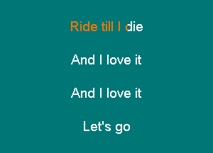 Ride till I die

And I love it

And I love it

Let's go