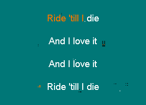 Ride 'till l.die

And I love it .

And I Tove it

-' Ride 'till I die