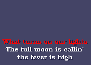 The full moon is calljn'
the fever is high