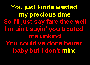 You just kinda wasted
my precious time
So I'll just say fare thee well
I'm ain't sayin' you treated
me unkind
You could've done better
baby but I don't mind