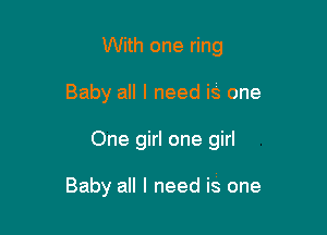 With one ring

Baby all I need is one

One girl one girl

Baby all I need is one