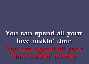 You can spend all your
love makin' time