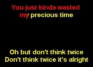 You just kinda wasted
my precious time

Oh but don't think twice
Don't think twice it's alright