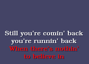 Still you're comin' back
you're runnjn' back