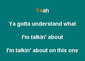 Yeah

Ya gotta understand what

I'm talkin' about

I'm talkin' about on this one