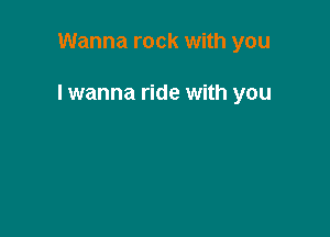 Wanna rock with you

I wanna ride with you