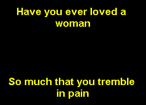 Have you ever loved a
woman

So much that you tremble
inpmn