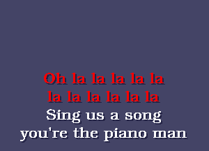 Sing us a song
you're the piano man