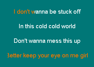 I don't wanna be stuck off
In this cold cold world
Don't wanna mess this up

Better keep your eye on me girl