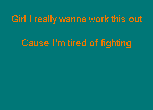 Girl I really wanna work this out

Cause I'm tired of fighting