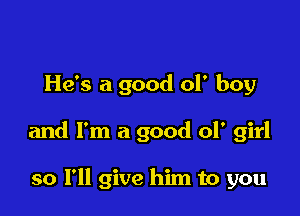 He's a good of boy

and I'm a good 01' girl

so I'll give him to you