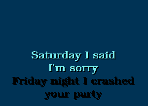 Saturday I said
I'm sorry