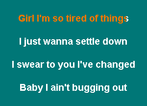 Girl I'm so tired of things
ljust wanna settle down
I swear to you I've changed

Baby I ain't bugging out