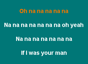 0h na na na na na
Na na na na na na na oh yeah

Na na na na na na na

If I was your man