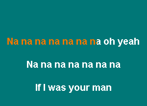 Na na na na na na na oh yeah

Na na na na na na na

lfl was your man