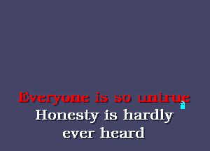 a
Honesty is hardly
ever heard