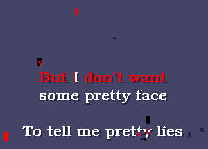 l
some pretty face

To tell me preth,' lies I