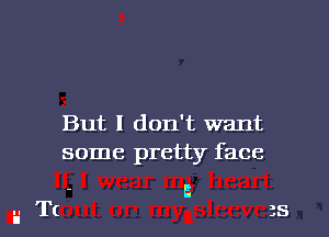 But I don't want
some pretty face

.T(