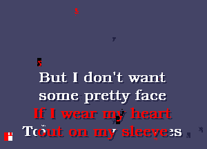 But I don't want
some pretty face

IT('x r