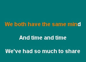 We both have the same mind

And time and time

We've had so much to share