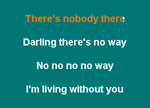 There's nobody there
Darling there's no way

No no no no way

I'm living without you