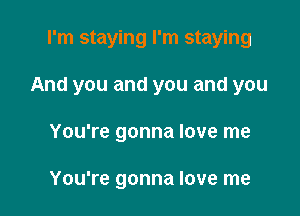 I'm staying I'm staying

And you and you and you

You're gonna love me

You're gonna love me
